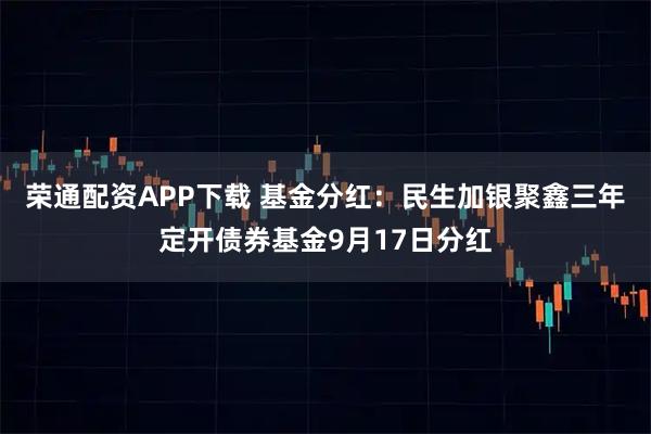 荣通配资APP下载 基金分红:民生加银聚鑫三年定开债券基金9月17日分红