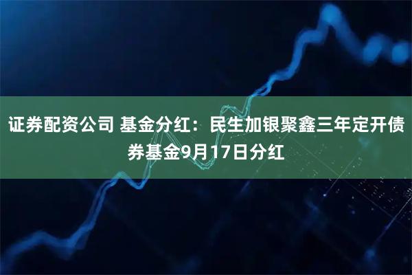 证券配资公司 基金分红:民生加银聚鑫三年定开债券基金9月17日分红