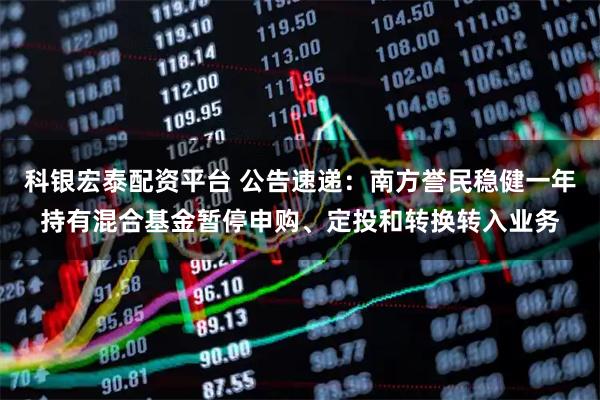 科银宏泰配资平台 公告速递：南方誉民稳健一年持有混合基金暂停申购、定投和转换转入业务