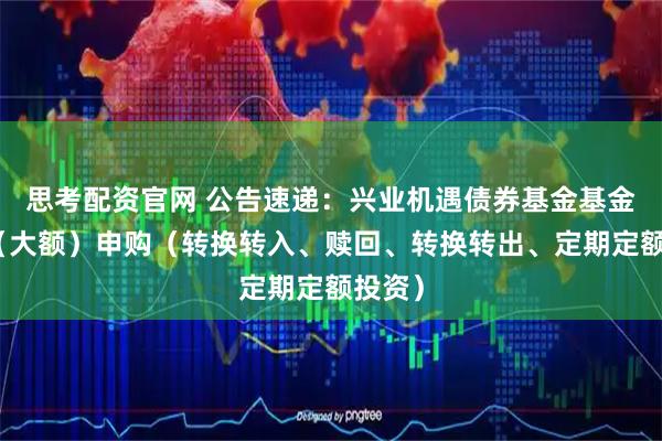 思考配资官网 公告速递:兴业机遇债券基金基金暂停(大额)申购(转换转入、赎回、转换转出、定期定额投资)