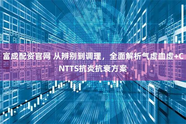 富成配资官网 从辨别到调理,全面解析气虚血虚+CNTTS抗炎抗衰方案