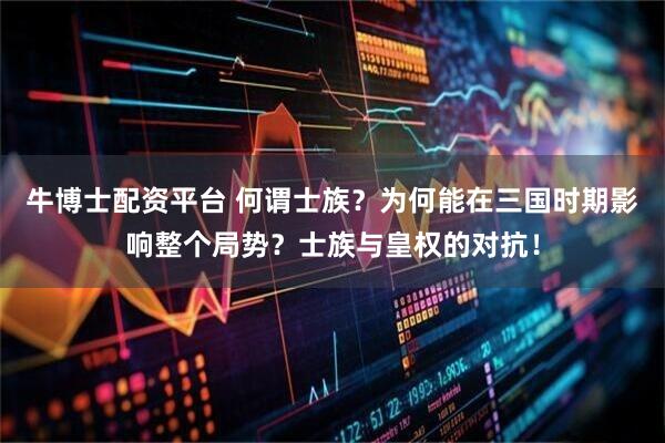 牛博士配资平台 何谓士族?为何能在三国时期影响整个局势?士族与皇权的对抗!