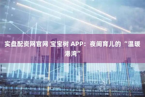实盘配资网官网 宝宝树 APP:夜间育儿的 “温暖港湾”