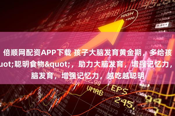 倍顺网配资APP下载 孩子大脑发育黄金期,多给孩子吃4种"聪明食物",助力大脑发育,增强记忆力,越吃越聪明