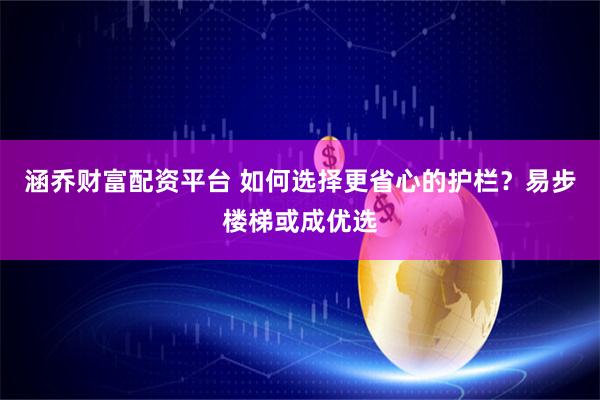 涵乔财富配资平台 如何选择更省心的护栏?易步楼梯或成优选