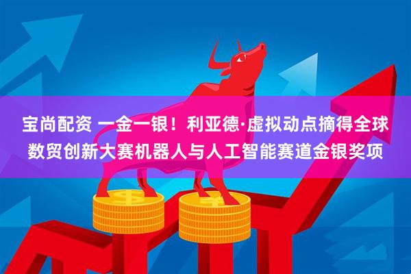 宝尚配资 一金一银!利亚德·虚拟动点摘得全球数贸创新大赛机器人与人工智能赛道金银奖项