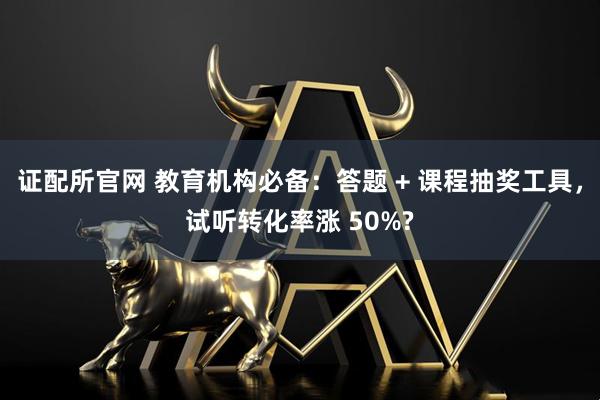 证配所官网 教育机构必备:答题 + 课程抽奖工具,试听转化率涨 50%?