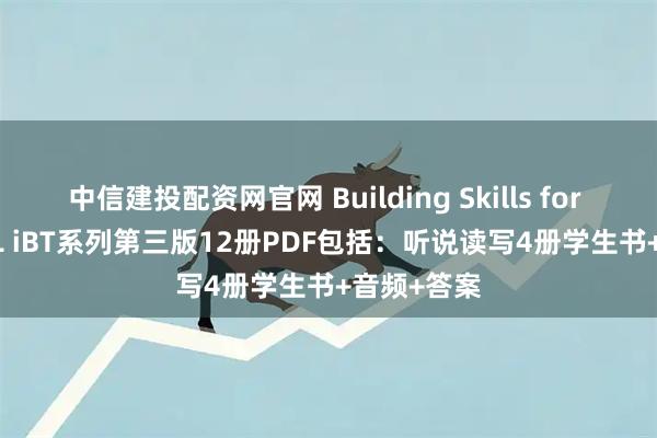 中信建投配资网官网 Building Skills for the TOEFL iBT系列第三版12册PDF包括:听说读写4册学生书+音频+答案