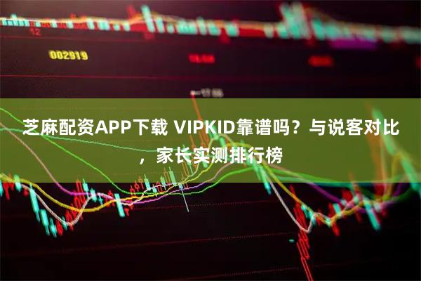 芝麻配资APP下载 VIPKID靠谱吗?与说客对比,家长实测排行榜