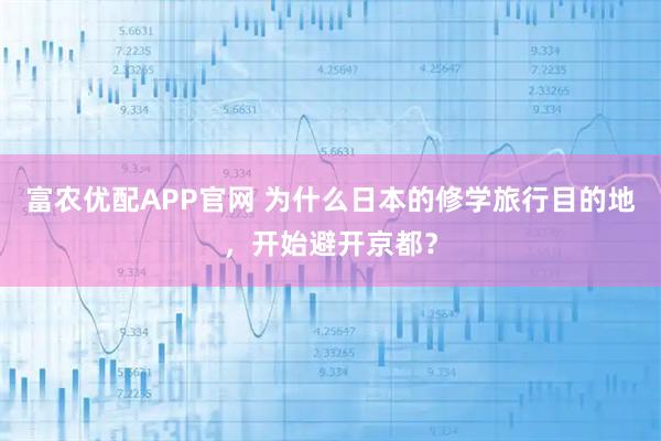 富农优配APP官网 为什么日本的修学旅行目的地,开始避开京都?