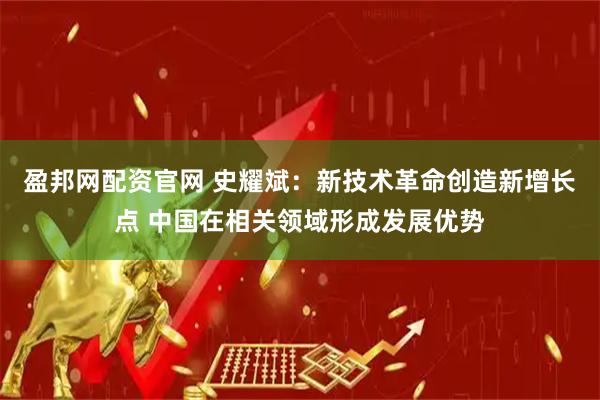 盈邦网配资官网 史耀斌：新技术革命创造新增长点 中国在相关领域形成发展优势