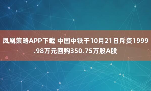 凤凰策略APP下载 中国中铁于10月21日斥资1999.98万元回购350.75万股A股