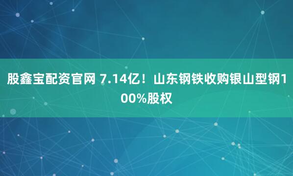 股鑫宝配资官网 7.14亿！山东钢铁收购银山型钢100%股权