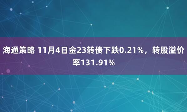 海通策略 11月4日金23转债下跌0.21%，转股溢价率131.91%