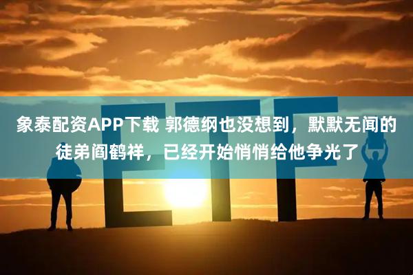 象泰配资APP下载 郭德纲也没想到,默默无闻的徒弟阎鹤祥,已经开始悄悄给他争光了