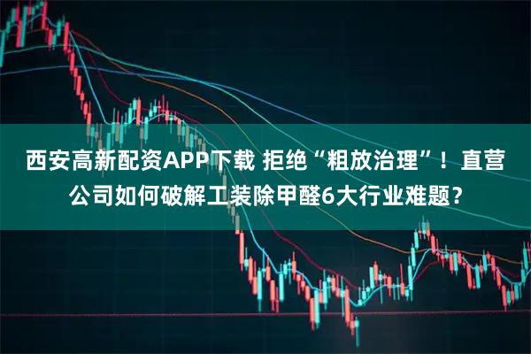 西安高新配资APP下载 拒绝“粗放治理”！直营公司如何破解工装除甲醛6大行业难题？