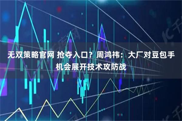 无双策略官网 抢夺入口？周鸿祎：大厂对豆包手机会展开技术攻防战