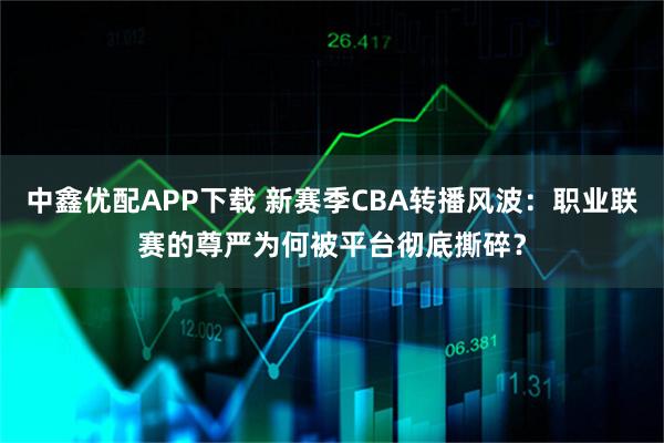 中鑫优配APP下载 新赛季CBA转播风波:职业联赛的尊严为何被平台彻底撕碎?