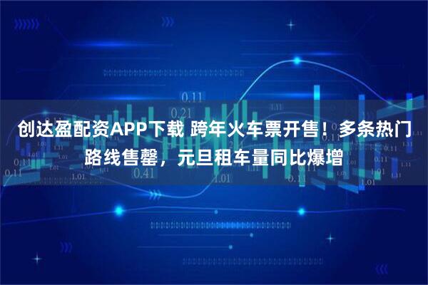 创达盈配资APP下载 跨年火车票开售!多条热门路线售罄,元旦租车量同比爆增