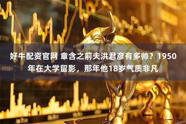 好牛配资官网 章含之前夫洪君彦有多帅？1950年在大学留影，那年他18岁气质非凡