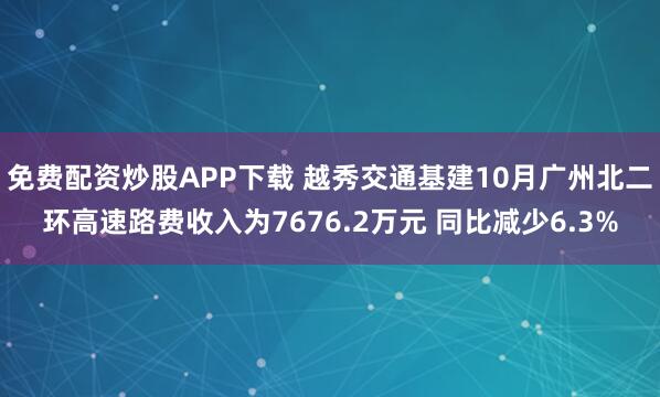 免费配资炒股APP下载 越秀交通基建10月广州北二环高速路费收入为7676.2万元 同比减少6.3%