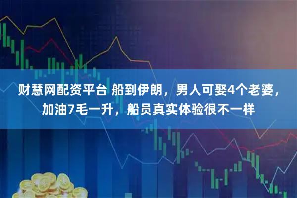 财慧网配资平台 船到伊朗,男人可娶4个老婆,加油7毛一升,船员真实体验很不一样