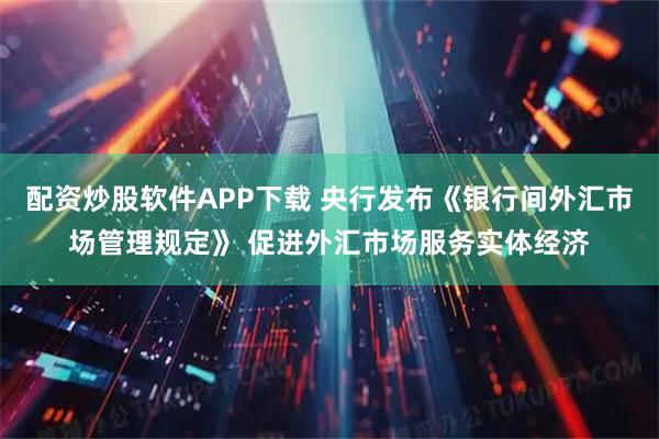配资炒股软件APP下载 央行发布《银行间外汇市场管理规定》 促进外汇市场服务实体经济