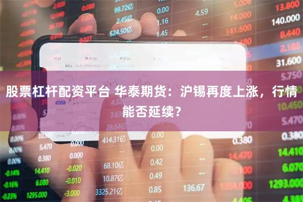 股票杠杆配资平台 华泰期货：沪锡再度上涨，行情能否延续？