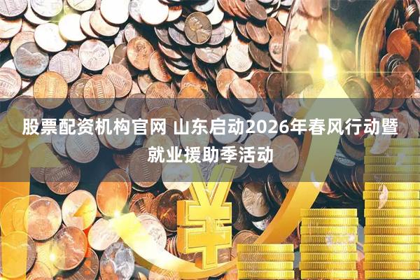 股票配资机构官网 山东启动2026年春风行动暨就业援助季活动