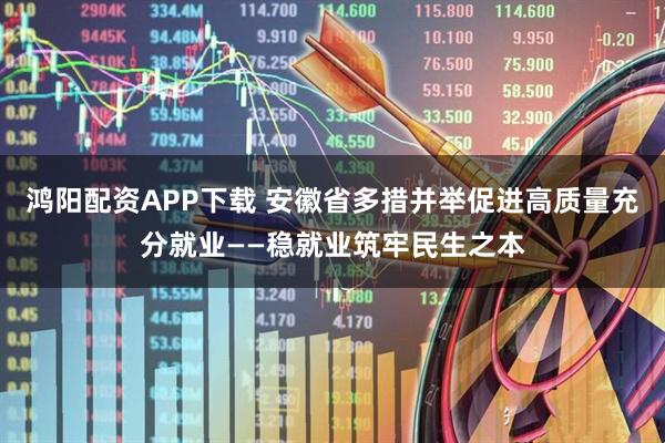 鸿阳配资APP下载 安徽省多措并举促进高质量充分就业——稳就业筑牢民生之本