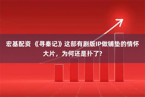 宏基配资 《寻秦记》这部有剧版IP做铺垫的情怀大片，为何还是扑了?