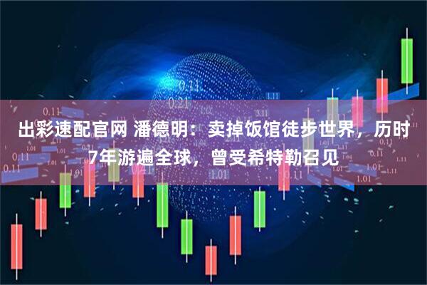 出彩速配官网 潘德明：卖掉饭馆徒步世界，历时7年游遍全球，曾受希特勒召见