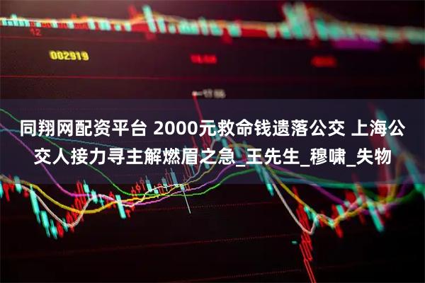 同翔网配资平台 2000元救命钱遗落公交 上海公交人接力寻主解燃眉之急_王先生_穆啸_失物