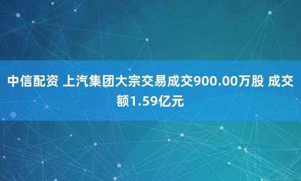 中信配资 上汽集团大宗交易成交900.00万股 成交额1.59亿元