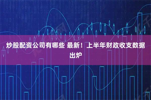 炒股配资公司有哪些 最新!上半年财政收支数据出炉
