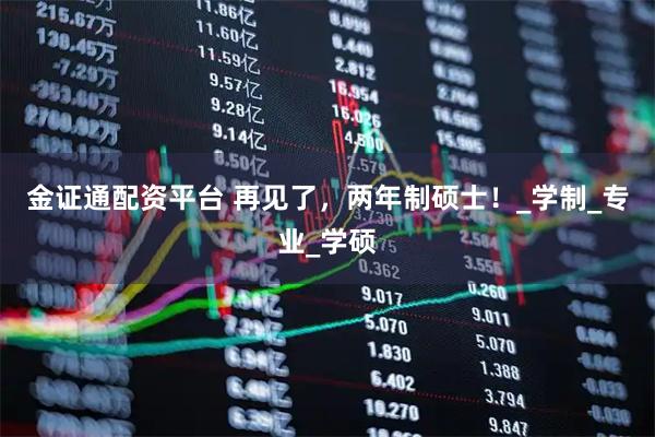 金证通配资平台 再见了，两年制硕士！_学制_专业_学硕