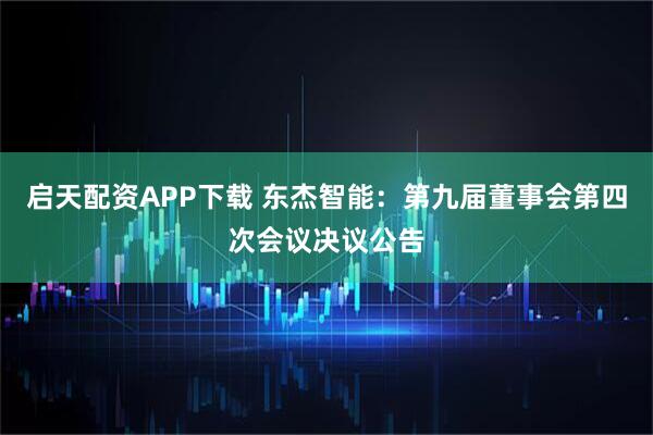 启天配资APP下载 东杰智能：第九届董事会第四次会议决议公告