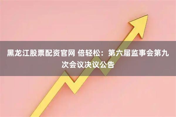 黑龙江股票配资官网 倍轻松：第六届监事会第九次会议决议公告