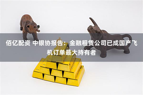 佰亿配资 中银协报告:金融租赁公司已成国产飞机订单最大持有者
