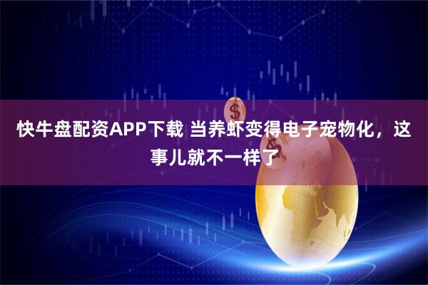 快牛盘配资APP下载 当养虾变得电子宠物化，这事儿就不一样了